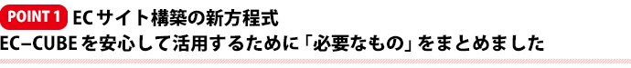 ポイント１ ECサイト構築の新方程式 EC-CUBEを安心して活用するために「必要なもの」をまとめました