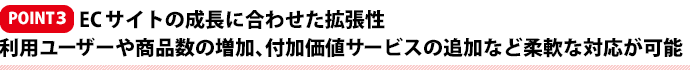 ECサイトの成長に合わせた拡張性 利用ユーザーや商品数の増加、付加価値サービスの追加など柔軟な対応が可能