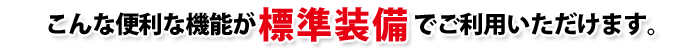 こんな便利な機能が標準装備でご利用いただけます。