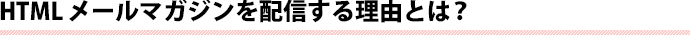 HTMLメールマガジンを配信する理由とは？