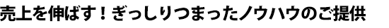 売上を伸ばす！ぎっしりつまったノウハウのご提供