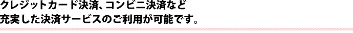 クレジットカード決済、コンビニ決済など充実した決済サービスのご利用が可能です。